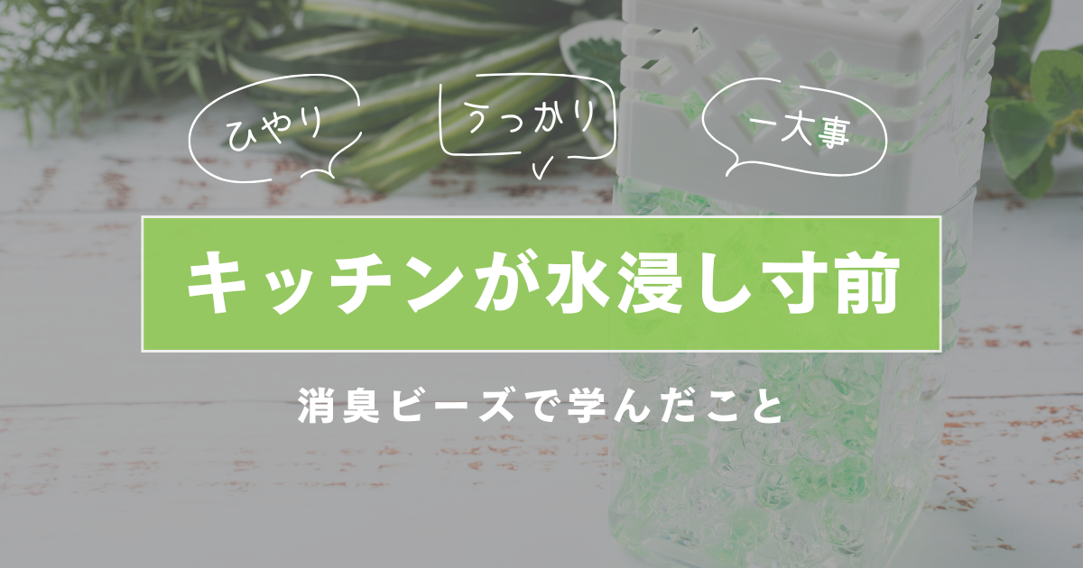 キッチンが水浸し寸前…消臭ビーズで学んだこと